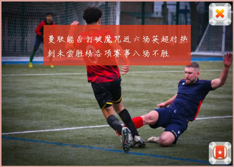 曼联能否打破魔咒近六场英超对热刺未尝胜绩各项赛事八场不胜