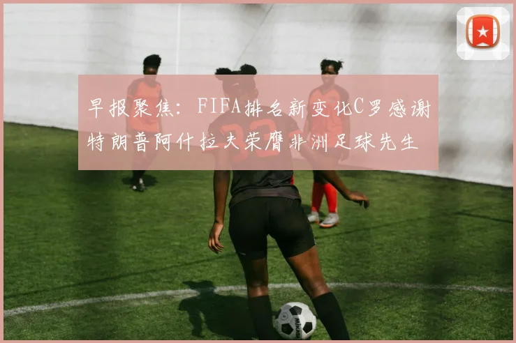 早报聚焦：FIFA排名新变化C罗感谢特朗普阿什拉夫荣膺非洲足球先生
