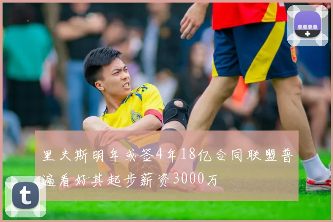 里夫斯明年或签4年18亿合同联盟普遍看好其起步薪资3000万