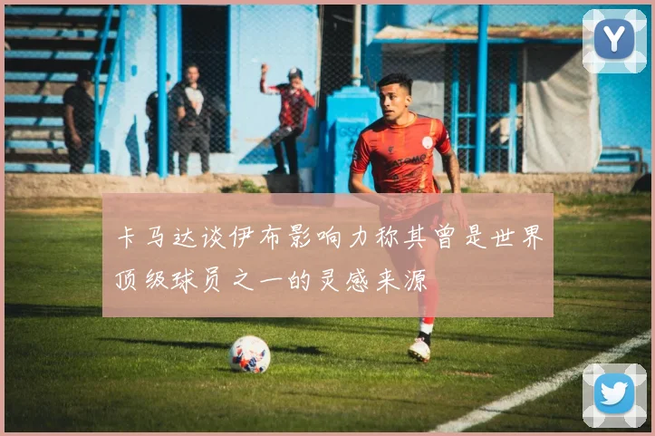 卡马达谈伊布影响力称其曾是世界顶级球员之一的灵感来源