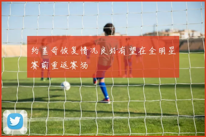 约基奇恢复情况良好有望在全明星赛前重返赛场