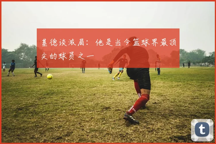基德谈浓眉：他是当今篮球界最顶尖的球员之一