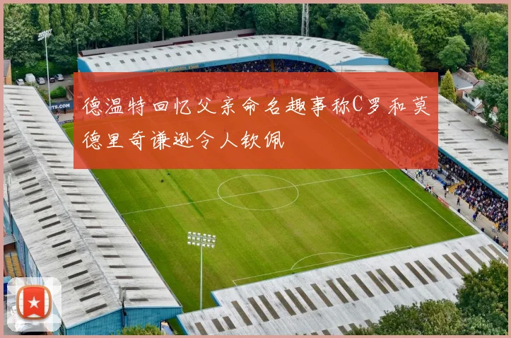 德温特回忆父亲命名趣事称C罗和莫德里奇谦逊令人钦佩
