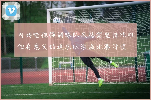 内姆哈德强调球队风格需坚持艰难但有意义的追求以形成比赛习惯