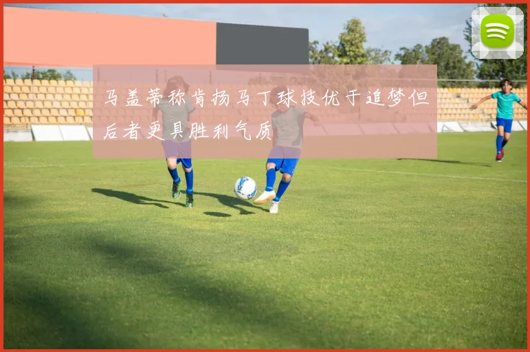 马盖蒂称肯扬马丁球技优于追梦但后者更具胜利气质
