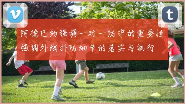 阿德巴约强调一对一防守的重要性强调外线扑防细节的落实与执行