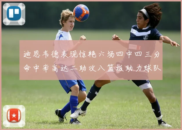 迪恩韦德表现惊艳六场四中四三分命中率高达二助攻八篮板助力球队胜利