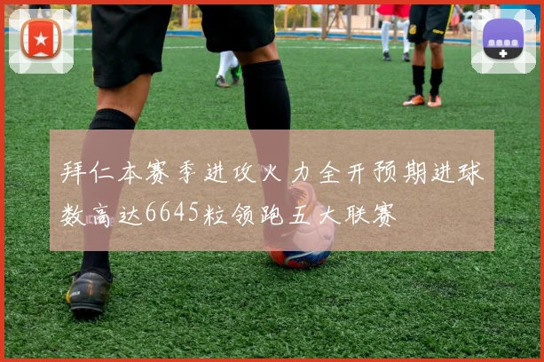 拜仁本赛季进攻火力全开预期进球数高达6645粒领跑五大联赛