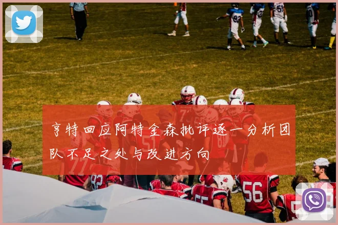 亨特回应阿特金森批评逐一分析团队不足之处与改进方向