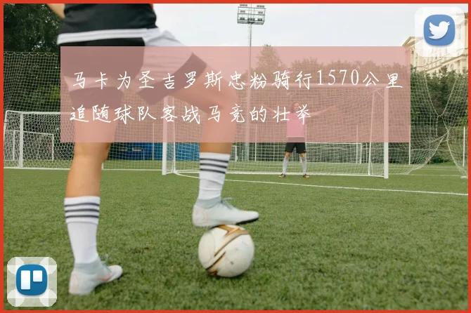 马卡为圣吉罗斯忠粉骑行1570公里追随球队客战马竞的壮举