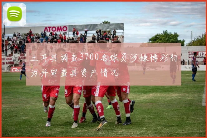 土耳其调查3700名球员涉嫌博彩行为并审查其资产情况