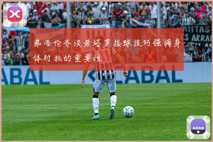 弗洛伦齐谈劳塔罗接球技巧强调身体对抗的重要性