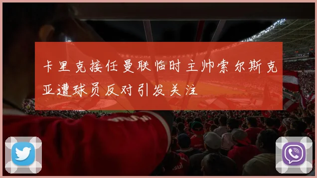 卡里克接任曼联临时主帅索尔斯克亚遭球员反对引发关注