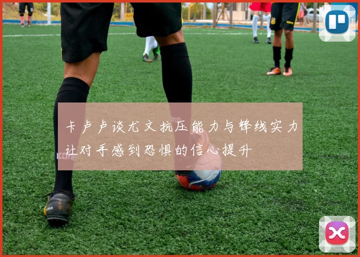 卡卢卢谈尤文抗压能力与锋线实力让对手感到恐惧的信心提升
