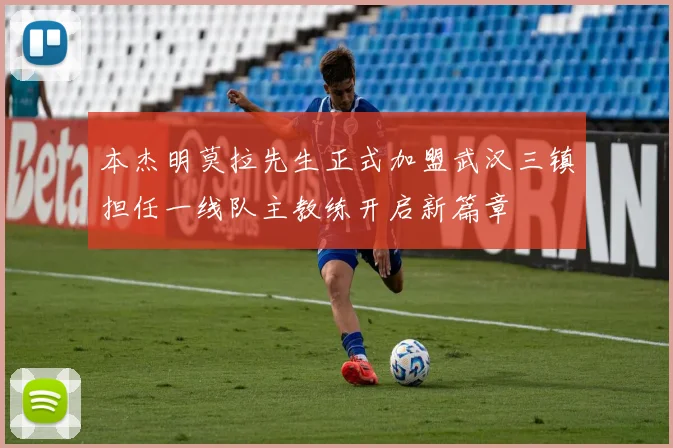 本杰明莫拉先生正式加盟武汉三镇担任一线队主教练开启新篇章
