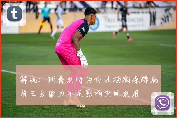解说：斯普利特为何让杨瀚森蹲底角三分能力不足影响空间利用