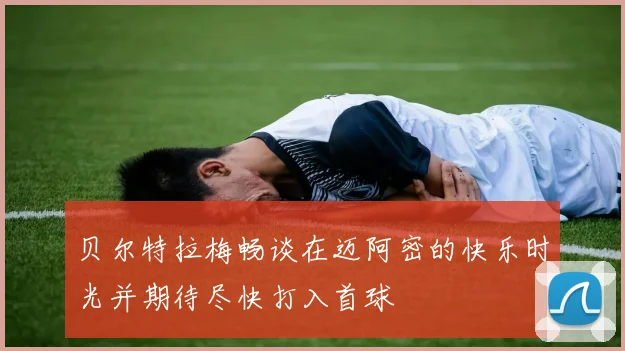 贝尔特拉梅畅谈在迈阿密的快乐时光并期待尽快打入首球