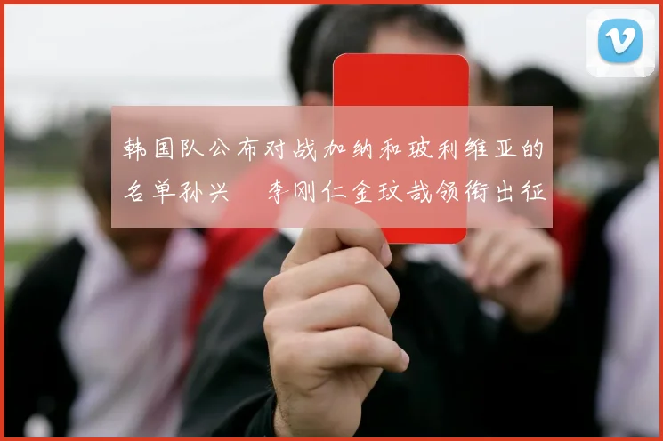 韩国队公布对战加纳和玻利维亚的名单孙兴慜李刚仁金玟哉领衔出征
