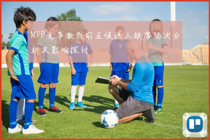 MVP竞争激烈前五候选人缺席场次分析及影响探讨