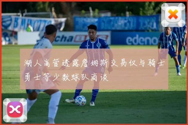 湖人高管透露詹姆斯交易仅与骑士勇士等少数球队商谈