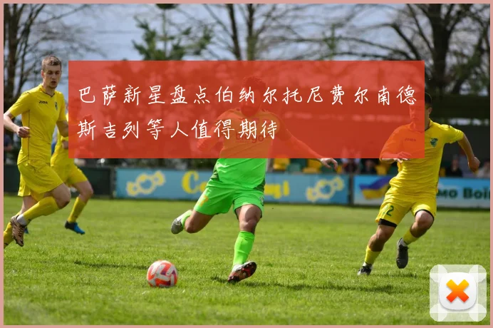 巴萨新星盘点伯纳尔托尼费尔南德斯吉列等人值得期待