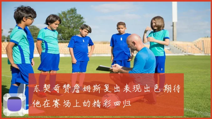 东契奇赞詹姆斯复出表现出色期待他在赛场上的精彩回归