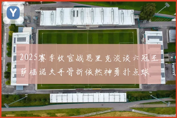 2025赛季收官战恩里克淡谈六冠王萨福诺夫手骨折依然神勇扑点球
