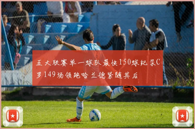 五大联赛单一球队最快150球纪录C罗149场领跑哈兰德紧随其后